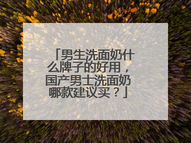 男生洗面奶什么牌子的好用，国产男士洗面奶哪款建议买？