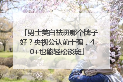 男士美白祛斑哪个牌子好？央视公认前十强，40+也能轻松淡斑
