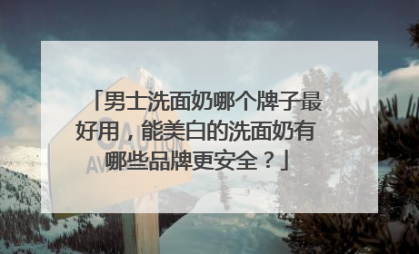 男士洗面奶哪个牌子最好用，能美白的洗面奶有哪些品牌更安全？