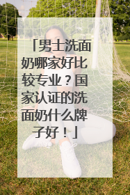 男士洗面奶哪家好比较专业？国家认证的洗面奶什么牌子好！