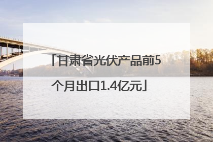 甘肃省光伏产品前5个月出口1.4亿元