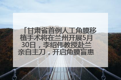 甘肃省首例人工角膜移植手术将在兰州开展5月30日，李绍伟教授赴兰亲自主刀，开启角膜盲患者复明新纪元