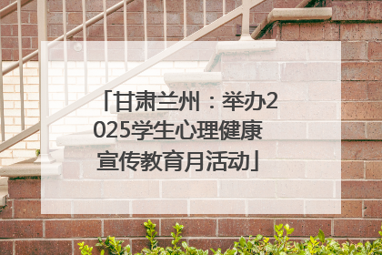 甘肃兰州：举办2025学生心理健康宣传教育月活动