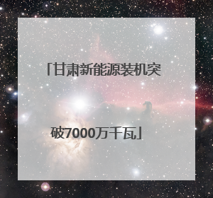甘肃新能源装机突破7000万千瓦