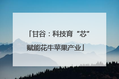 甘谷：科技育“芯”赋能花牛苹果产业