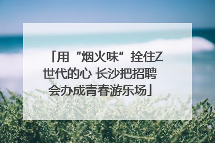 用“烟火味”拴住Z世代的心 长沙把招聘会办成青春游乐场