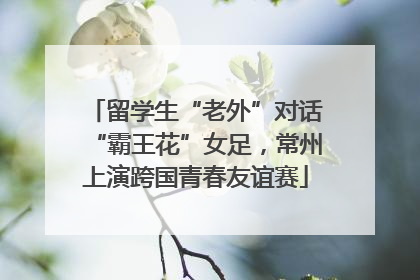 留学生“老外”对话“霸王花”女足，常州上演跨国青春友谊赛
