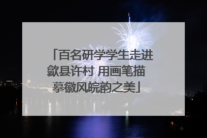 百名研学学生走进歙县许村 用画笔描摹徽风皖韵之美