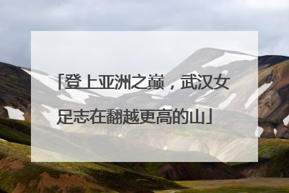 登上亚洲之巅，武汉女足志在翻越更高的山