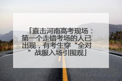 直击河南高考现场：第一个走错考场的人已出现，有考生穿“全对”战服入场引围观