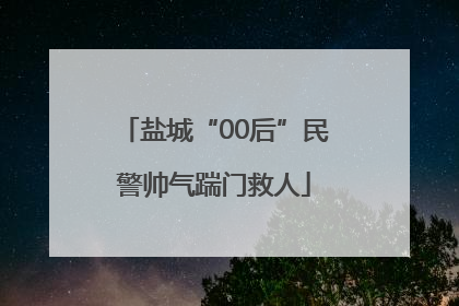 盐城“00后”民警帅气踹门救人