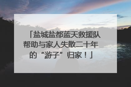 盐城盐都蓝天救援队帮助与家人失散二十年的“游子”归家！