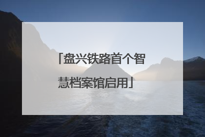 盘兴铁路首个智慧档案馆启用