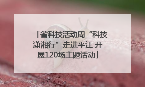 省科技活动周“科技潇湘行”走进平江 开展120场主题活动