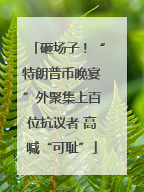 砸场子！“特朗普币晚宴”外聚集上百位抗议者 高喊“可耻”