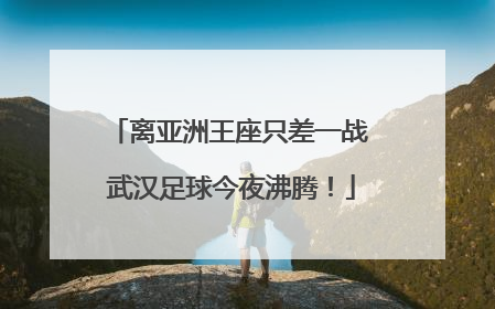 离亚洲王座只差一战 武汉足球今夜沸腾！