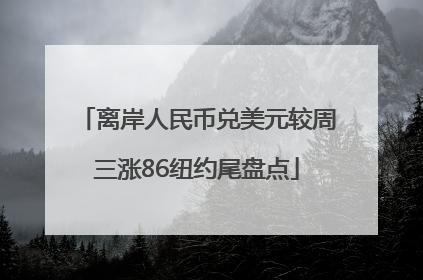 离岸人民币兑美元较周三涨86纽约尾盘点