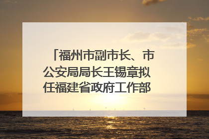 福州市副市长、市公安局局长王锡章拟任福建省政府工作部门正厅长级职务