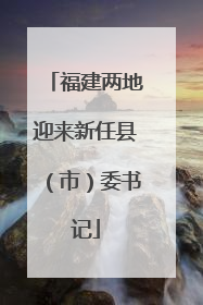 福建两地迎来新任县（市）委书记