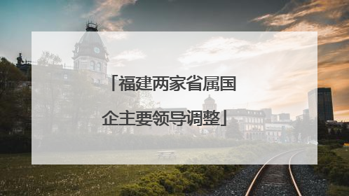 福建两家省属国企主要领导调整