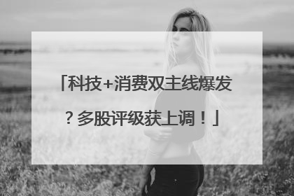 科技+消费双主线爆发？多股评级获上调！