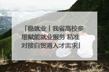 稳就业丨我省高校多维赋能就业服务 精准对接自贸港人才需求