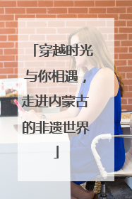 穿越时光与你相遇，走进内蒙古的非遗世界