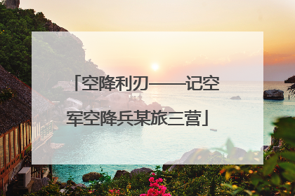 空降利刃——记空军空降兵某旅三营