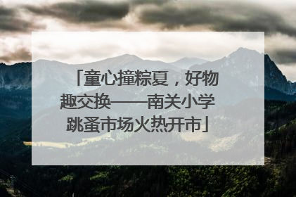 童心撞粽夏，好物趣交换——南关小学跳蚤市场火热开市