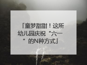 童梦甜甜！这所幼儿园庆祝“六一”的N种方式
