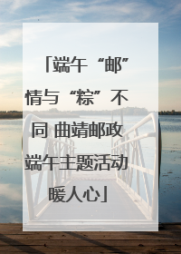 端午“邮”情与“粽”不同 曲靖邮政端午主题活动暖人心