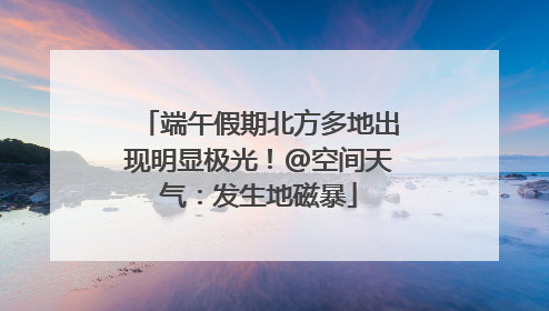 端午假期北方多地出现明显极光！@空间天气：发生地磁暴