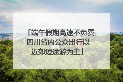 端午假期高速不免费 四川省内公众出行以近郊短途游为主