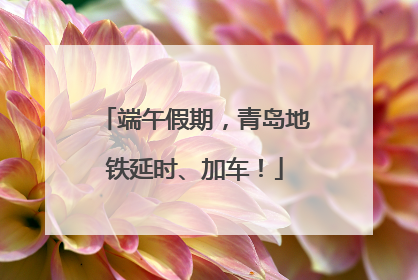 端午假期，青岛地铁延时、加车！