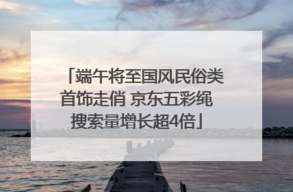 端午将至国风民俗类首饰走俏 京东五彩绳搜索量增长超4倍