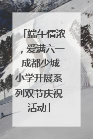 端午情浓，爱满六一 成都少城小学开展系列双节庆祝活动