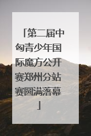 第二届中匈青少年国际魔方公开赛郑州分站赛圆满落幕