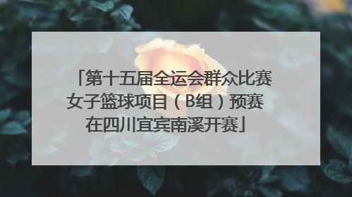 第十五届全运会群众比赛女子篮球项目（B组）预赛在四川宜宾南溪开赛