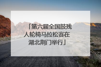 第六届全国肢残人轮椅马拉松赛在湖北荆门举行