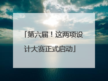 第六届！这两项设计大赛正式启动