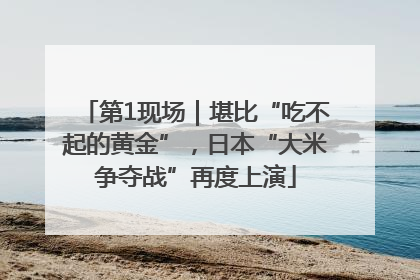 第1现场｜堪比“吃不起的黄金”，日本“大米争夺战”再度上演