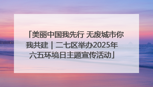 美丽中国我先行 无废城市你我共建｜二七区举办2025年六五环境日主题宣传活动