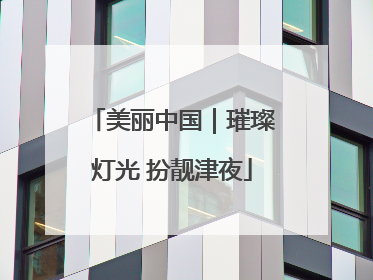美丽中国｜璀璨灯光 扮靓津夜