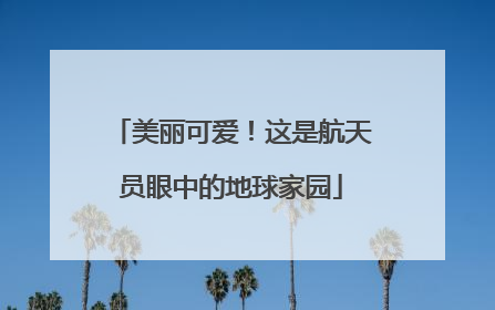 美丽可爱！这是航天员眼中的地球家园