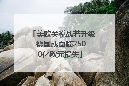 美欧关税战若升级 德国或面临2500亿欧元损失