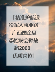 精准护航退役军人就业路 广西国企夏季招聘会释放超2000+优质岗位