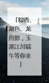 粽香、湖色、龙舟影，玉溪江川端午等你来