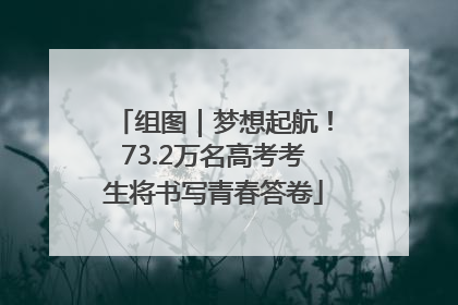 组图｜梦想起航！73.2万名高考考生将书写青春答卷