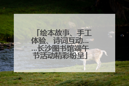 绘本故事、手工体验、诗词互动……长沙图书馆端午节活动精彩纷呈