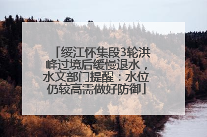 绥江怀集段3轮洪峰过境后缓慢退水，水文部门提醒：水位仍较高需做好防御